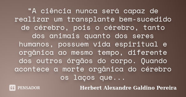 “A ciência nunca será capaz de realizar um transplante bem-sucedido de cérebro, pois o cérebro, tanto dos animais quanto dos seres humanos, possuem vida espirit... Frase de Herbert Alexandre Galdino Pereira.