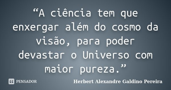 “A ciência tem que enxergar além do cosmo da visão, para poder devastar o Universo com maior pureza.”... Frase de Herbert Alexandre Galdino Pereira.