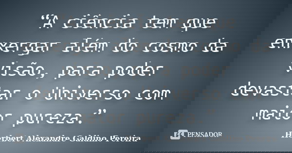“A ciência tem que enxergar além do cosmo da visão, para poder devastar o Universo com maior pureza.”... Frase de Herbert Alexandre Galdino Pereira.