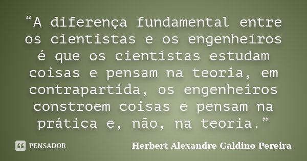 “A diferença fundamental entre os cientistas e os engenheiros é que os cientistas estudam coisas e pensam na teoria, em contrapartida, os engenheiros constroem ... Frase de Herbert Alexandre Galdino Pereira.