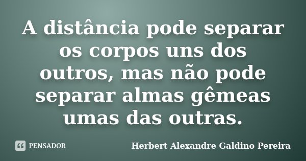 A distância pode separar os corpos uns dos outros, mas não pode separar almas gêmeas umas das outras.... Frase de Herbert Alexandre Galdino Pereira.