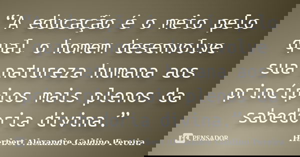 “A educação é o meio pelo qual o homem desenvolve sua natureza humana aos princípios mais plenos da sabedoria divina.”... Frase de Herbert Alexandre Galdino Pereira.