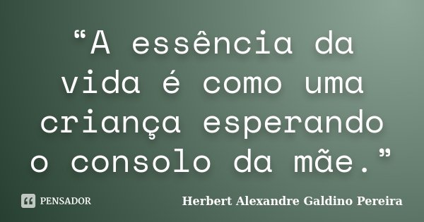 “A essência da vida é como uma criança esperando o consolo da mãe.”... Frase de Herbert Alexandre Galdino Pereira.