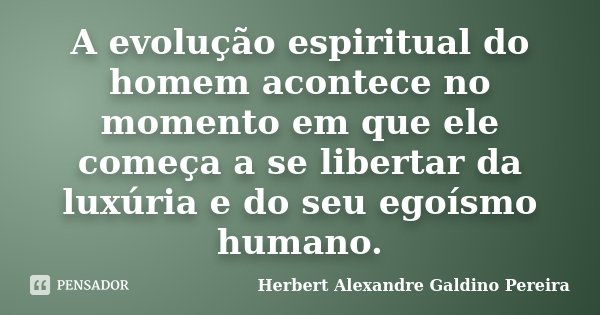 A evolução espiritual do homem acontece no momento em que ele começa a se libertar da luxúria e do seu egoísmo humano.... Frase de Herbert Alexandre Galdino Pereira.
