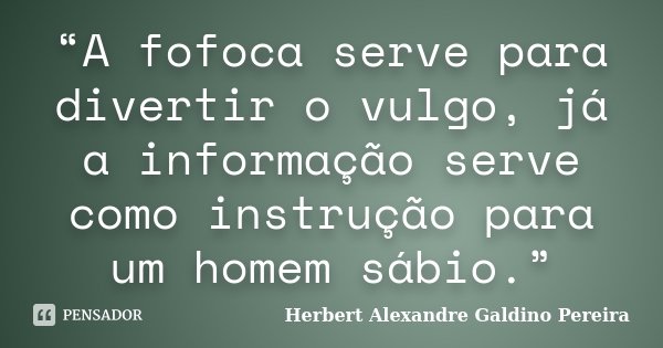 “A fofoca serve para divertir o vulgo, já a informação serve como instrução para um homem sábio.”... Frase de Herbert Alexandre Galdino Pereira.