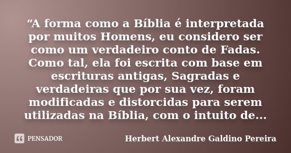 “A forma como a Bíblia é interpretada por muitos Homens, eu considero ser como um verdadeiro conto de Fadas. Como tal, ela foi escrita com base em escrituras an... Frase de Herbert Alexandre Galdino Pereira.