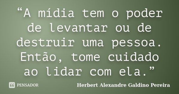 “A mídia tem o poder de levantar ou de destruir uma pessoa. Então, tome cuidado ao lidar com ela.”... Frase de Herbert Alexandre Galdino Pereira.