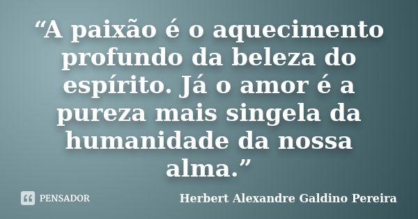 “A paixão é o aquecimento profundo da beleza do espírito. Já o amor é a pureza mais singela da humanidade da nossa alma.”... Frase de Herbert Alexandre Galdino Pereira.