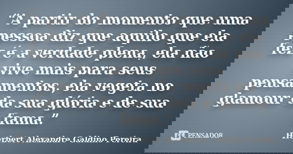 “A partir do momento que uma pessoa diz que aquilo que ela fez é a verdade plena, ela não vive mais para seus pensamentos, ela vegeta no glamour da sua glória e... Frase de Herbert Alexandre Galdino Pereira.
