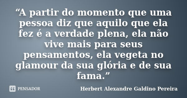 “A partir do momento que uma pessoa diz que aquilo que ela fez é a verdade plena, ela não vive mais para seus pensamentos, ela vegeta no glamour da sua glória e... Frase de Herbert Alexandre Galdino Pereira.