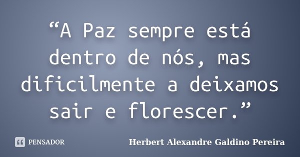 “A Paz sempre está dentro de nós, mas dificilmente a deixamos sair e florescer.”... Frase de Herbert Alexandre Galdino Pereira.
