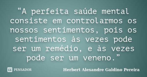 “A perfeita saúde mental consiste em controlarmos os nossos sentimentos, pois os sentimentos às vezes pode ser um remédio, e às vezes pode ser um veneno.”... Frase de Herbert Alexandre Galdino Pereira.