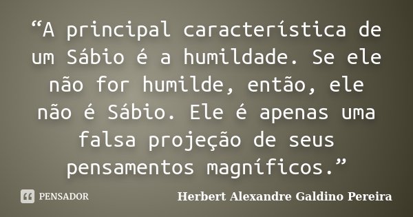 “A principal característica de um Sábio é a humildade. Se ele não for humilde, então, ele não é Sábio. Ele é apenas uma falsa projeção de seus pensamentos magní... Frase de Herbert Alexandre Galdino Pereira.