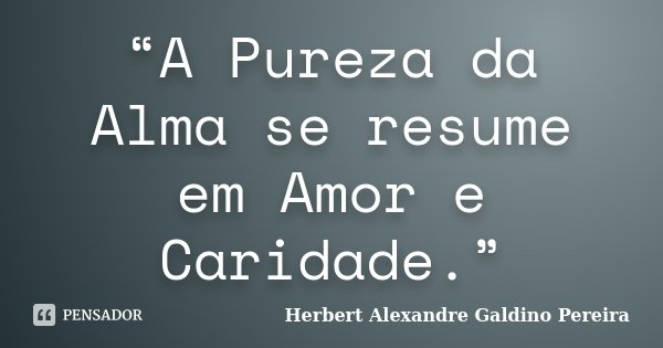 “A Pureza da Alma se resume em Amor e Caridade.”... Frase de Herbert Alexandre Galdino Pereira.