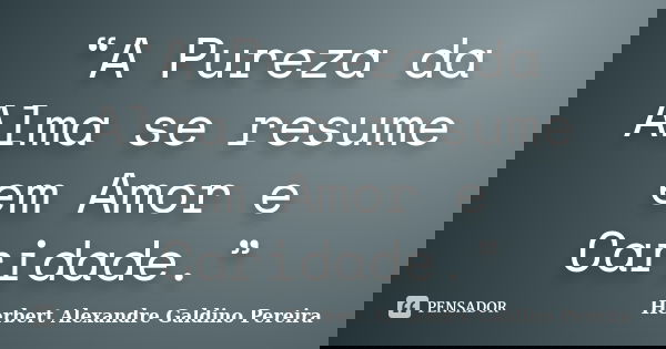 “A Pureza da Alma se resume em Amor e Caridade.”... Frase de Herbert Alexandre Galdino Pereira.