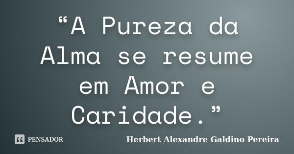 “A Pureza da Alma se resume em Amor e Caridade.”... Frase de Herbert Alexandre Galdino Pereira.