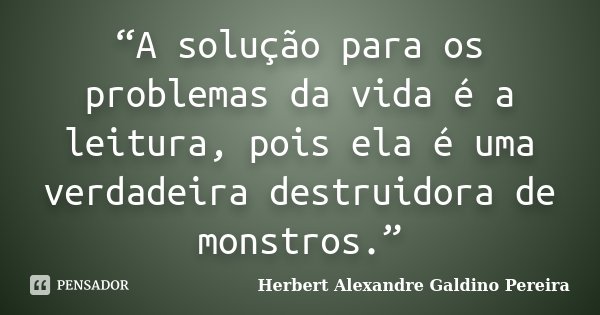 “A solução para os problemas da vida é a leitura, pois ela é uma verdadeira destruidora de monstros.”... Frase de Herbert Alexandre Galdino Pereira.