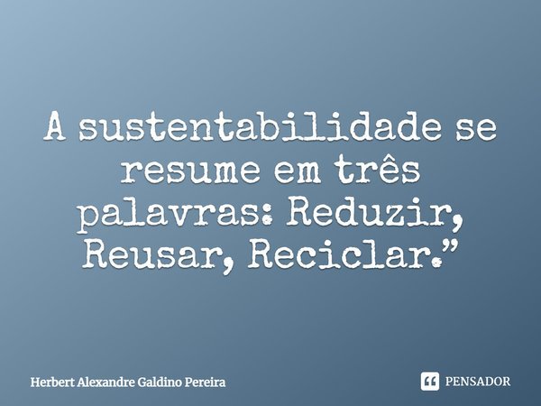 A sustentabilidade se resume em três palavras: reduzir, reusar, reciclar.... Frase de Herbert Alexandre Galdino Pereira.