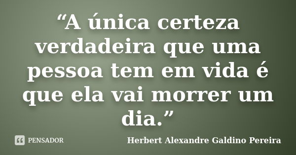 “A única certeza verdadeira que uma pessoa tem em vida é que ela vai morrer um dia.”... Frase de Herbert Alexandre Galdino Pereira.