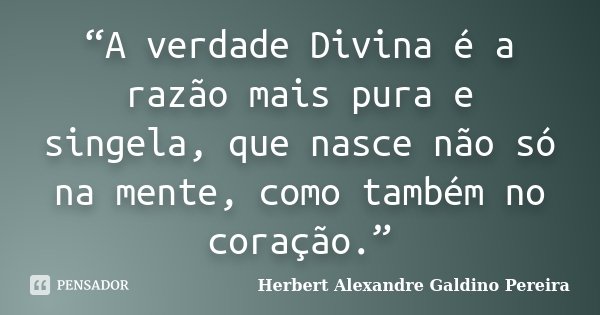 “A verdade Divina é a razão mais pura e singela, que nasce não só na mente, como também no coração.”... Frase de Herbert Alexandre Galdino Pereira.