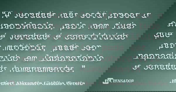 “A verdade não está presa a experiência, pois nem tudo que é verdade é constituído por matéria, pode ser reproduzido em laboratório e sondado humanamente.”... Frase de Herbert Alexandre Galdino Pereira.