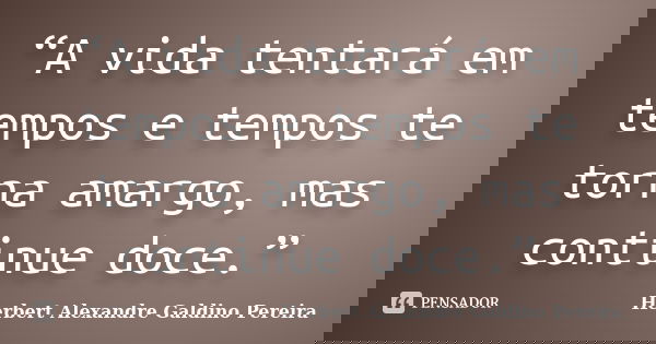 “A vida tentará em tempos e tempos te torna amargo, mas continue doce.”... Frase de Herbert Alexandre Galdino Pereira.