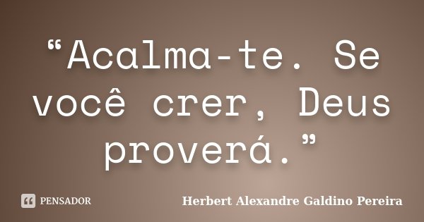 “Acalma-te. Se você crer, Deus proverá.”... Frase de Herbert Alexandre Galdino Pereira.
