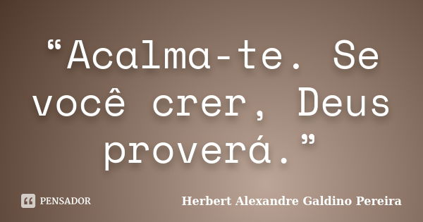 “Acalma-te. Se você crer, Deus proverá.”... Frase de Herbert Alexandre Galdino Pereira.