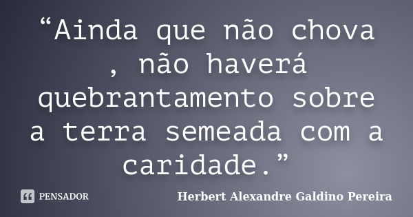 “Ainda que não chova , não haverá quebrantamento sobre a terra semeada com a caridade.”... Frase de Herbert Alexandre Galdino Pereira.