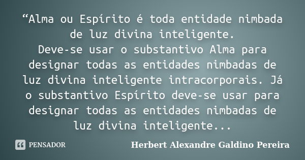 “Alma ou Espírito é toda entidade nimbada de luz divina inteligente. Deve-se usar o substantivo Alma para designar todas as entidades nimbadas de luz divina int... Frase de Herbert Alexandre Galdino Pereira.