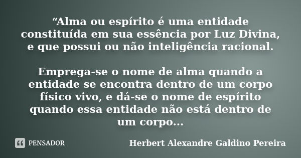 “Alma ou espírito é uma entidade constituída em sua essência por Luz Divina, e que possui ou não inteligência racional. Emprega-se o nome de alma quando a entid... Frase de Herbert Alexandre Galdino Pereira.