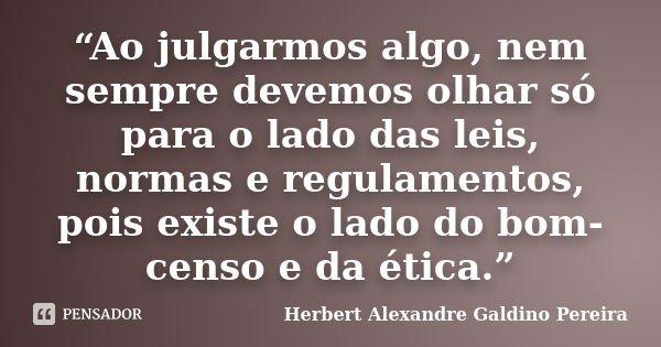 “Ao julgarmos algo, nem sempre devemos olhar só para o lado das leis, normas e regulamentos, pois existe o lado do bom-censo e da ética.”... Frase de Herbert Alexandre Galdino Pereira.