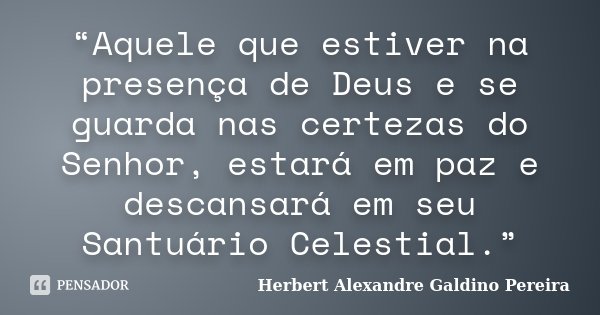 “Aquele que estiver na presença de Deus e se guarda nas certezas do Senhor, estará em paz e descansará em seu Santuário Celestial.”... Frase de Herbert Alexandre Galdino Pereira.