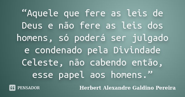 “Aquele que fere as leis de Deus e não fere as leis dos homens, só poderá ser julgado e condenado pela Divindade Celeste, não cabendo então, esse papel aos home... Frase de Herbert Alexandre Galdino Pereira.