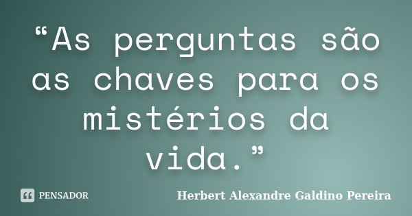 “As perguntas são as chaves para os mistérios da vida.”... Frase de Herbert Alexandre Galdino Pereira.