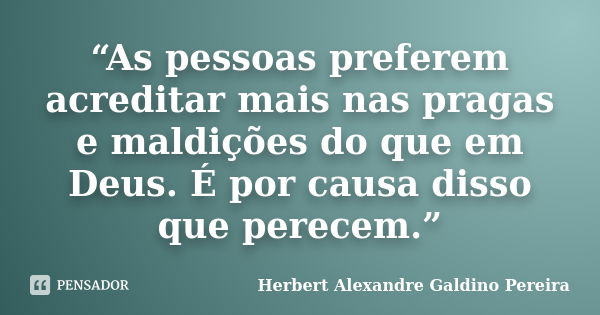 “As pessoas preferem acreditar mais nas pragas e maldições do que em Deus. É por causa disso que perecem.”... Frase de Herbert Alexandre Galdino Pereira.