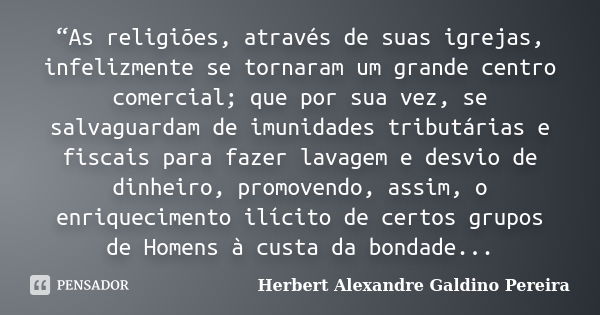 “As religiões, através de suas igrejas, infelizmente se tornaram um grande centro comercial; que por sua vez, se salvaguardam de imunidades tributárias e fiscai... Frase de Herbert Alexandre Galdino Pereira.