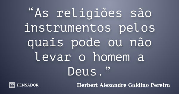 “As religiões são instrumentos pelos quais pode ou não levar o homem a Deus.”... Frase de Herbert Alexandre Galdino Pereira.