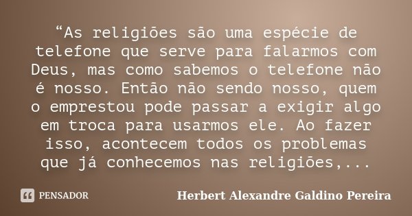 “As religiões são uma espécie de telefone que serve para falarmos com Deus, mas como sabemos o telefone não é nosso. Então não sendo nosso, quem o emprestou pod... Frase de Herbert Alexandre Galdino Pereira.