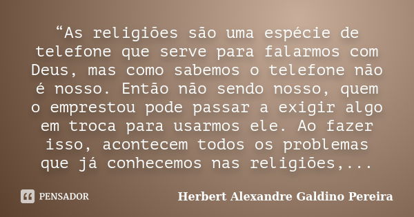 “As religiões são uma espécie de telefone que serve para falarmos com Deus, mas como sabemos o telefone não é nosso. Então não sendo nosso, quem o emprestou pod... Frase de Herbert Alexandre Galdino Pereira.