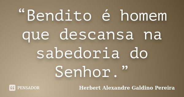 “Bendito é homem que descansa na sabedoria do Senhor.”... Frase de Herbert Alexandre Galdino Pereira.