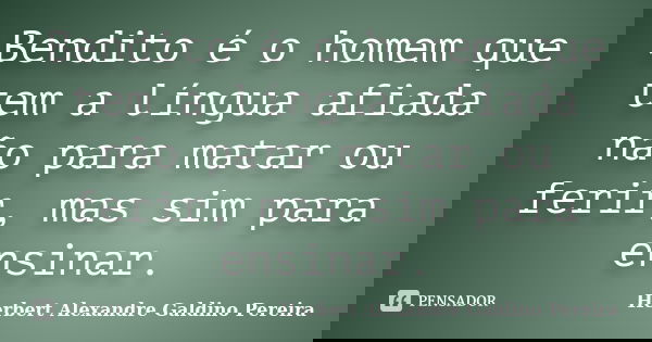 Bendito é o homem que tem a língua afiada não para matar ou ferir, mas sim para ensinar.... Frase de Herbert Alexandre Galdino Pereira.