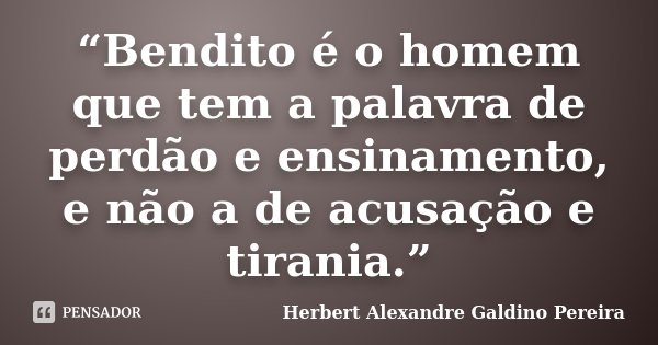 “Bendito é o homem que tem a palavra de perdão e ensinamento, e não a de acusação e tirania.”... Frase de Herbert Alexandre Galdino Pereira.