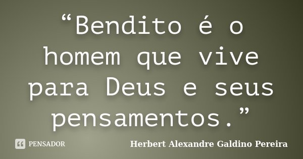 “Bendito é o homem que vive para Deus e seus pensamentos.”... Frase de Herbert Alexandre Galdino Pereira.