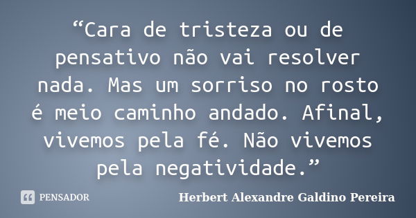 “Cara de tristeza ou de pensativo não vai resolver nada. Mas um sorriso no rosto é meio caminho andado. Afinal, vivemos pela fé. Não vivemos pela negatividade.”... Frase de Herbert Alexandre Galdino Pereira.