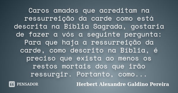 Caros amados que acreditam na ressurreição da carde como está descrita na Bíblia Sagrada, gostaria de fazer a vós a seguinte pergunta: Para que haja a ressurrei... Frase de Herbert Alexandre Galdino Pereira.