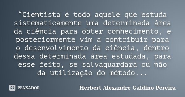 “Cientista é todo aquele que estuda sistematicamente uma determinada área da ciência para obter conhecimento, e posteriormente vim a contribuir para o desenvolv... Frase de Herbert Alexandre Galdino Pereira.
