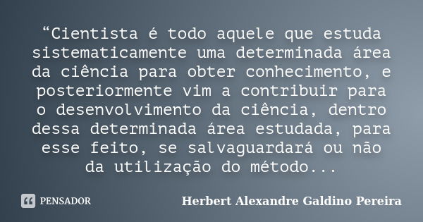 “Cientista é todo aquele que estuda sistematicamente uma determinada área da ciência para obter conhecimento, e posteriormente vim a contribuir para o desenvolv... Frase de Herbert Alexandre Galdino Pereira.