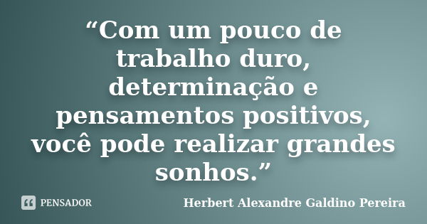 “Com um pouco de trabalho duro, determinação e pensamentos positivos, você pode realizar grandes sonhos.”... Frase de Herbert Alexandre Galdino Pereira.