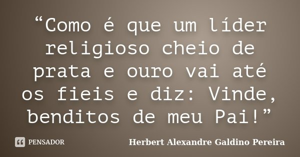 “Como é que um líder religioso cheio de prata e ouro vai até os fieis e diz: Vinde, benditos de meu Pai!”... Frase de Herbert Alexandre Galdino Pereira.